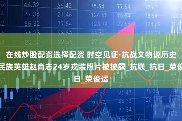 在线炒股配资选择配资 时空见证·抗战文物说历史｜民族英雄赵尚志24岁戎装照片被披露_抗联_抗日_荣俊运