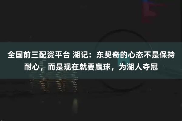 全国前三配资平台 湖记：东契奇的心态不是保持耐心，而是现在就要赢球，为湖人夺冠