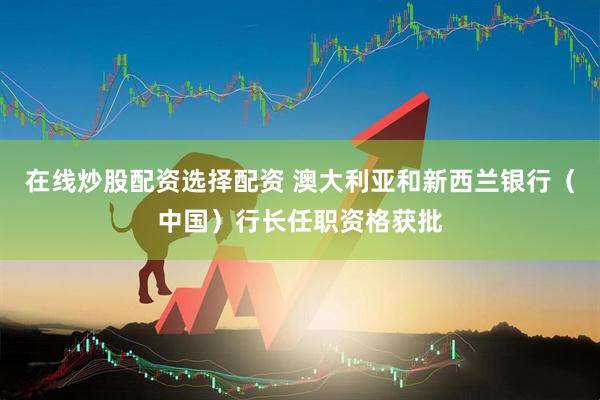 在线炒股配资选择配资 澳大利亚和新西兰银行（中国）行长任职资格获批