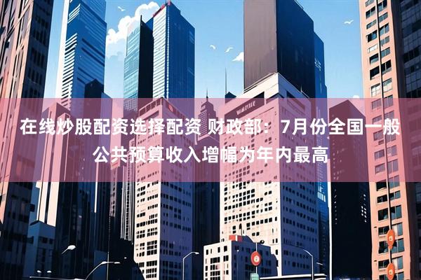 在线炒股配资选择配资 财政部：7月份全国一般公共预算收入增幅为年内最高