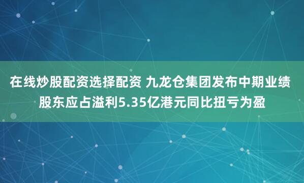 在线炒股配资选择配资 九龙仓集团发布中期业绩 股东应占溢利5.35亿港元同比扭亏为盈