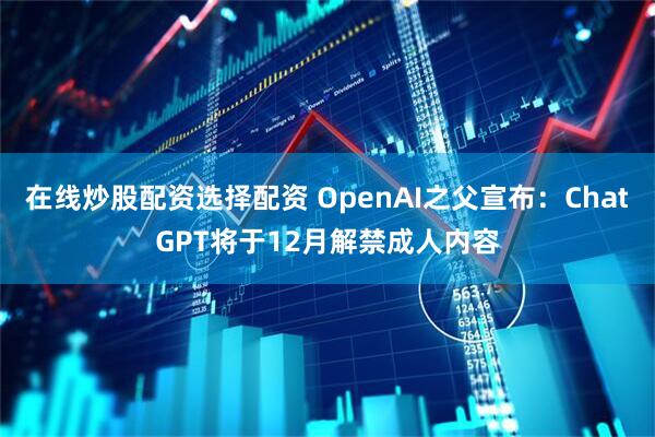 在线炒股配资选择配资 OpenAI之父宣布：ChatGPT将于12月解禁成人内容