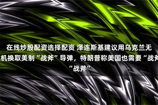 在线炒股配资选择配资 泽连斯基建议用乌克兰无人机换取美制“战斧”导弹，特朗普称美国也需要“战斧”