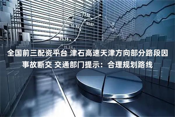 全国前三配资平台 津石高速天津方向部分路段因事故断交 交通部门提示：合理规划路线