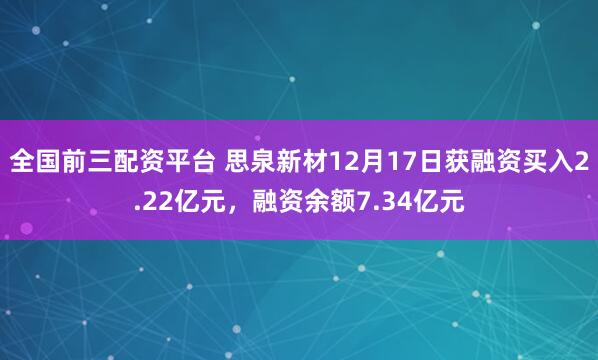 全国前三配资平台 思泉新材12月17日获融资买入2.22亿元，融资余额7.34亿元