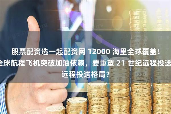 股票配资选一起配资网 12000 海里全球覆盖！美军全球航程飞机突破加油依赖，要重塑 21 世纪远程投送格局？