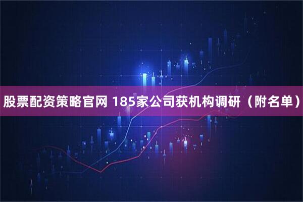 股票配资策略官网 185家公司获机构调研（附名单）