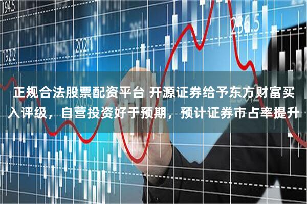 正规合法股票配资平台 开源证券给予东方财富买入评级，自营投资好于预期，预计证券市占率提升