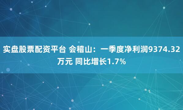 实盘股票配资平台 会稽山：一季度净利润9374.32万元 同比增长1.7%