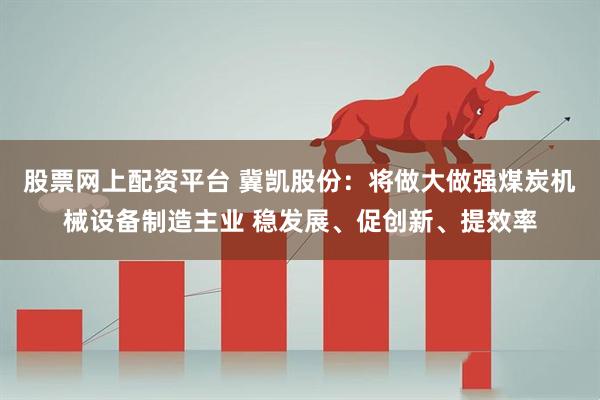 股票网上配资平台 冀凯股份：将做大做强煤炭机械设备制造主业 稳发展、促创新、提效率