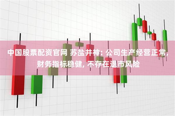 中国股票配资官网 苏盐井神: 公司生产经营正常, 财务指标稳健, 不存在退市风险