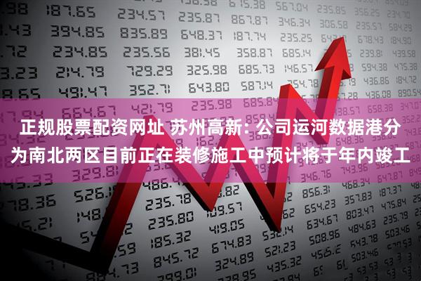 正规股票配资网址 苏州高新: 公司运河数据港分为南北两区目前正在装修施工中预计将于年内竣工