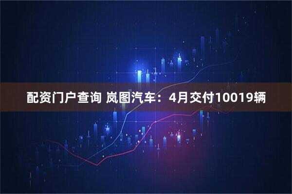 配资门户查询 岚图汽车：4月交付10019辆