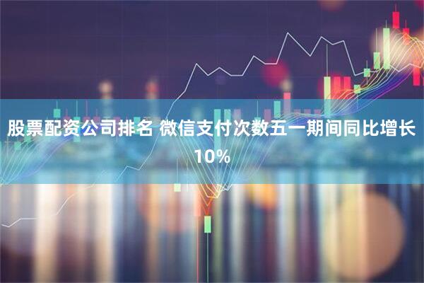 股票配资公司排名 微信支付次数五一期间同比增长10%