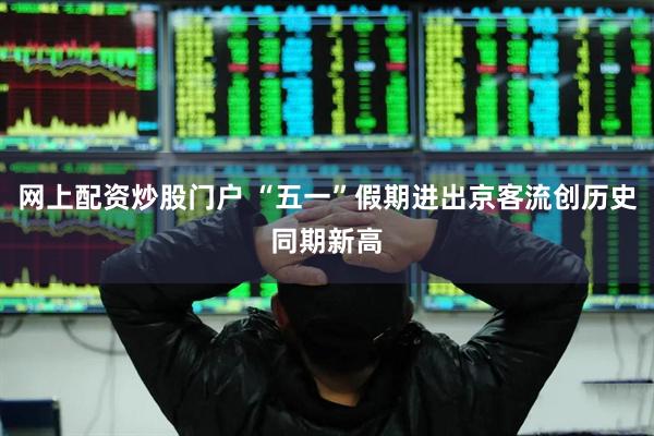 网上配资炒股门户 “五一”假期进出京客流创历史同期新高