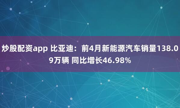 炒股配资app 比亚迪：前4月新能源汽车销量138.09万辆 同比增长46.98%