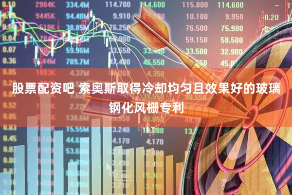 股票配资吧 索奥斯取得冷却均匀且效果好的玻璃钢化风栅专利