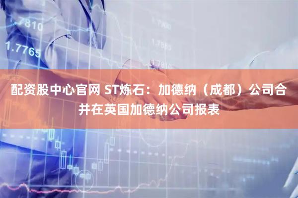 配资股中心官网 ST炼石：加德纳（成都）公司合并在英国加德纳公司报表