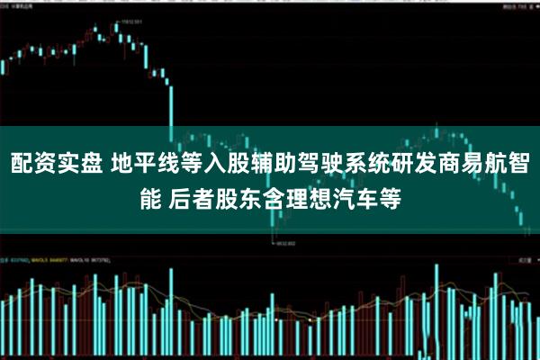 配资实盘 地平线等入股辅助驾驶系统研发商易航智能 后者股东含理想汽车等