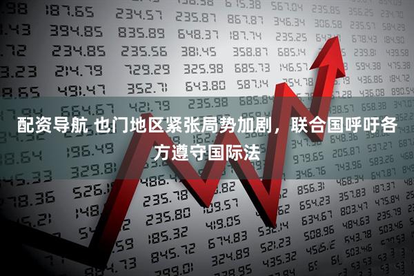 配资导航 也门地区紧张局势加剧，联合国呼吁各方遵守国际法