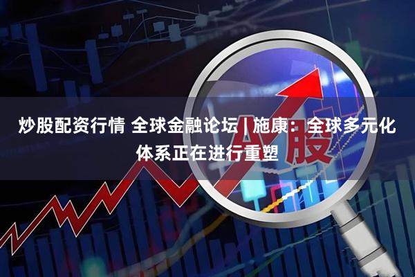 炒股配资行情 全球金融论坛 | 施康：全球多元化体系正在进行重塑