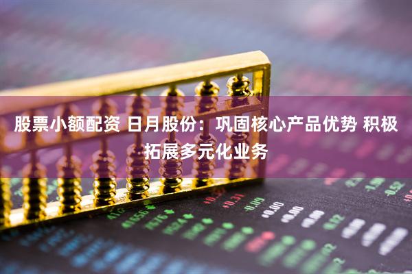 股票小额配资 日月股份：巩固核心产品优势 积极拓展多元化业务