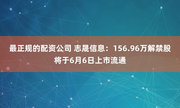 最正规的配资公司 志晟信息：156.96万解禁股将于6月6日上市流通