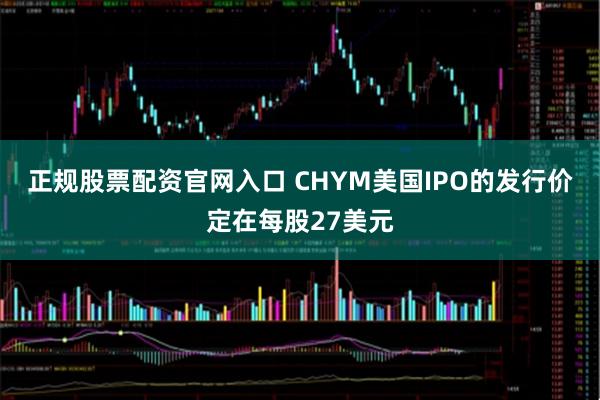 正规股票配资官网入口 CHYM美国IPO的发行价定在每股27美元