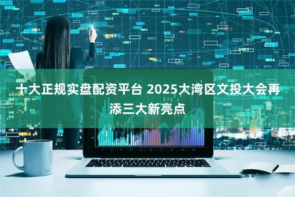 十大正规实盘配资平台 2025大湾区文投大会再添三大新亮点