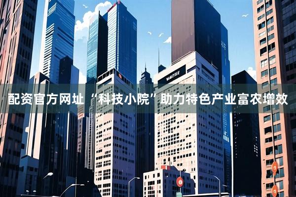 配资官方网址 “科技小院”助力特色产业富农增效