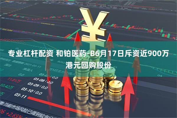 专业杠杆配资 和铂医药-B6月17日斥资近900万港元回购股份