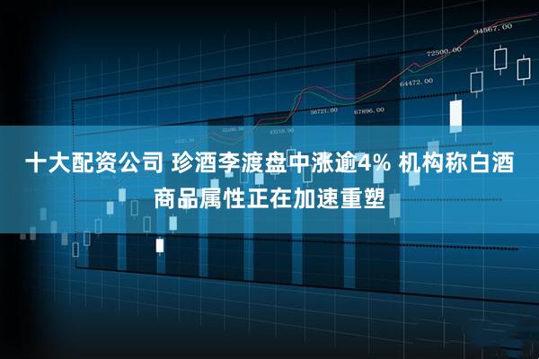 十大配资公司 珍酒李渡盘中涨逾4% 机构称白酒商品属性正在加速重塑