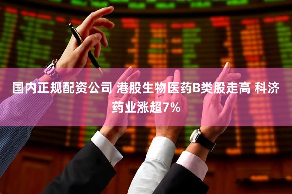 国内正规配资公司 港股生物医药B类股走高 科济药业涨超7%