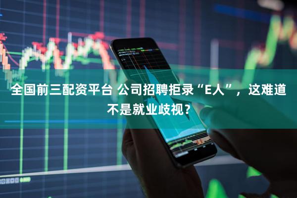 全国前三配资平台 公司招聘拒录“E人”，这难道不是就业歧视？