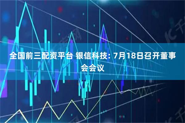 全国前三配资平台 银信科技: 7月18日召开董事会会议