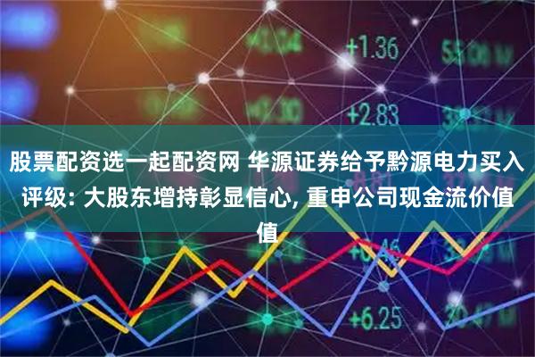 股票配资选一起配资网 华源证券给予黔源电力买入评级: 大股东增持彰显信心, 重申公司现金流价值