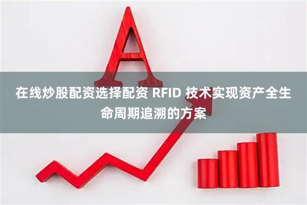 在线炒股配资选择配资 RFID 技术实现资产全生命周期追溯的方案