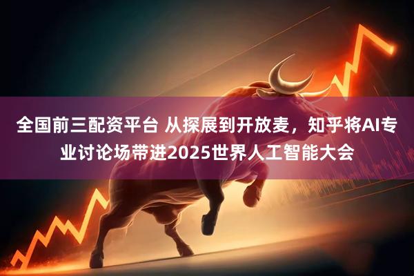 全国前三配资平台 从探展到开放麦，知乎将AI专业讨论场带进2025世界人工智能大会