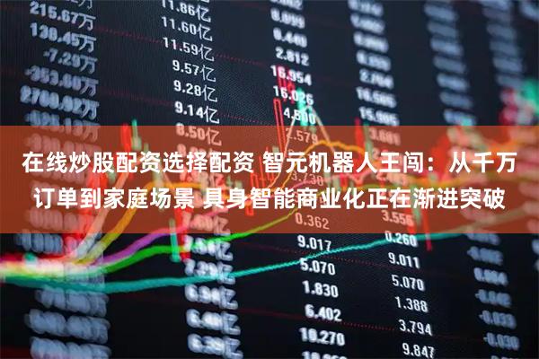 在线炒股配资选择配资 智元机器人王闯：从千万订单到家庭场景 具身智能商业化正在渐进突破