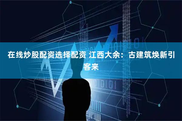 在线炒股配资选择配资 江西大余：古建筑焕新引客来