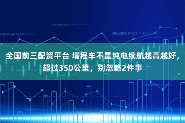 全国前三配资平台 增程车不是纯电续航越高越好，超过350公里，别忽略2件事