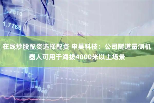 在线炒股配资选择配资 申昊科技：公司隧道量测机器人可用于海拔4000米以上场景