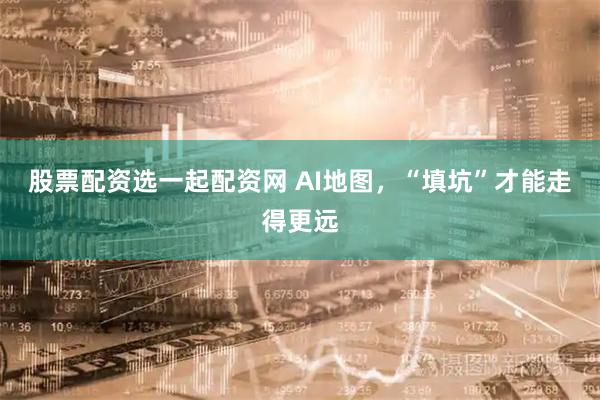 股票配资选一起配资网 AI地图，“填坑”才能走得更远