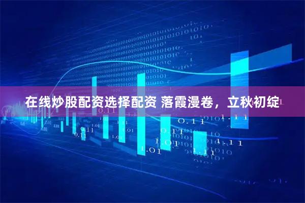 在线炒股配资选择配资 落霞漫卷，立秋初绽