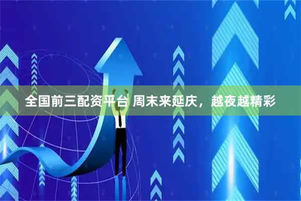 全国前三配资平台 周末来延庆，越夜越精彩