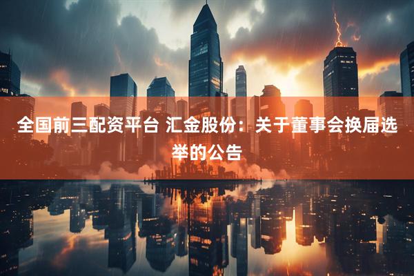 全国前三配资平台 汇金股份：关于董事会换届选举的公告