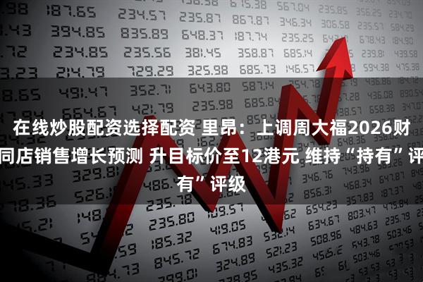 在线炒股配资选择配资 里昂：上调周大福2026财年同店销售增长预测 升目标价至12港元 维持“持有”评级