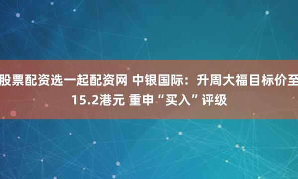 股票配资选一起配资网 中银国际：升周大福目标价至15.2港元 重申“买入”评级