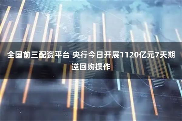 全国前三配资平台 央行今日开展1120亿元7天期逆回购操作