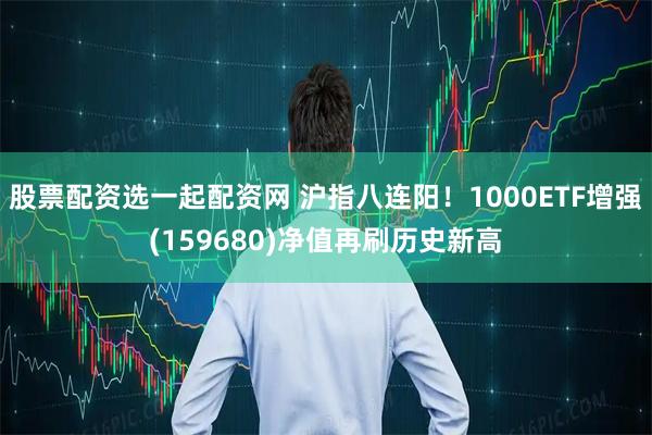 股票配资选一起配资网 沪指八连阳！1000ETF增强(159680)净值再刷历史新高